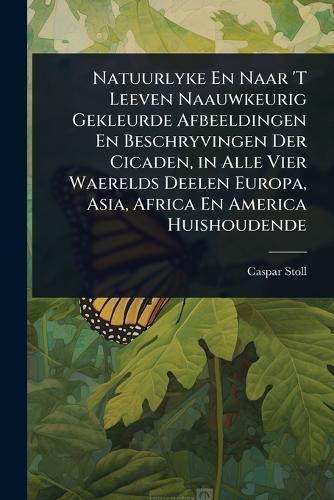 Natuurlyke En Naar 'T Leeven Naauwkeurig Gekleurde Afbeeldingen En Beschryvingen Der Cicaden, in Alle Vier Waerelds Deelen Europa, Asia, Africa En America Huishoudende