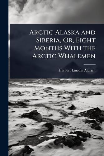 Arctic Alaska and Siberia, Or, Eight Months With the Arctic Whalemen