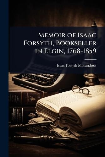 Memoir of Isaac Forsyth, Bookseller in Elgin, 1768-1859