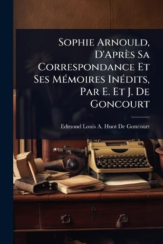 Sophie Arnould, D'Après Sa Correspondance Et Ses MÃ(c)moires InÃ(c)dits, Par E. Et J. De Goncourt
