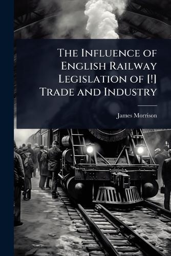 The Influence of English Railway Legislation of [!] Trade and Industry