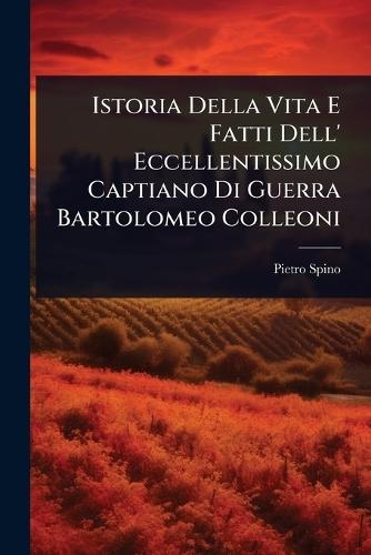 Istoria Della Vita E Fatti Dell' Eccellentissimo Captiano Di Guerra Bartolomeo Colleoni