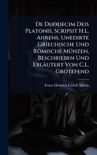 De Duodecim Deis Platonis, Scripsit H.L. Ahrens. Unedirte Griechische Und Römische MÃ1/4nzen, Beschrieben Und Erläutert Von C.L. Grotefend