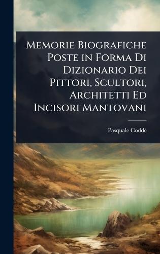 Memorie Biografiche Poste in Forma Di Dizionario Dei Pittori, Scultori, Architetti Ed Incisori Mantovani