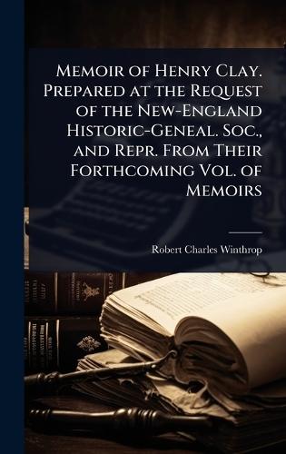 Memoir of Henry Clay. Prepared at the Request of the New-England Historic-Geneal. Soc., and Repr. From Their Forthcoming Vol. of Memoirs