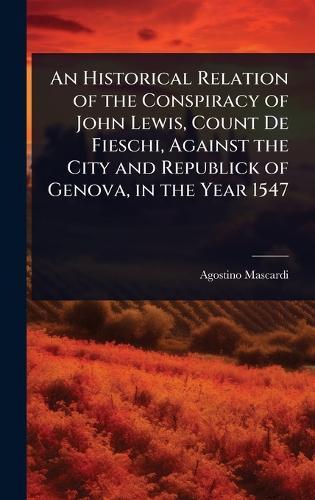 An Historical Relation of the Conspiracy of John Lewis, Count De Fieschi, Against the City and Republick of Genova, in the Year 1547