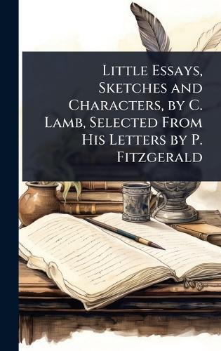 Little Essays, Sketches and Characters, by C. Lamb, Selected From His Letters by P. Fitzgerald