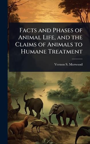 Facts and Phases of Animal Life, and the Claims of Animals to Humane Treatment