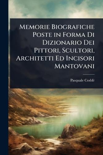 Memorie Biografiche Poste in Forma Di Dizionario Dei Pittori, Scultori, Architetti Ed Incisori Mantovani