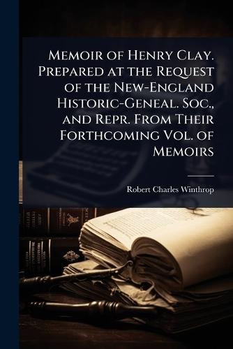 Memoir of Henry Clay. Prepared at the Request of the New-England Historic-Geneal. Soc., and Repr. From Their Forthcoming Vol. of Memoirs