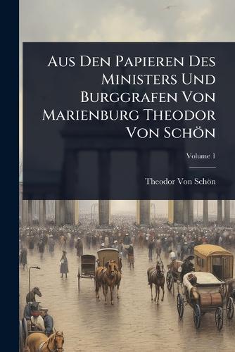 Aus Den Papieren Des Ministers Und Burggrafen Von Marienburg Theodor Von Schön