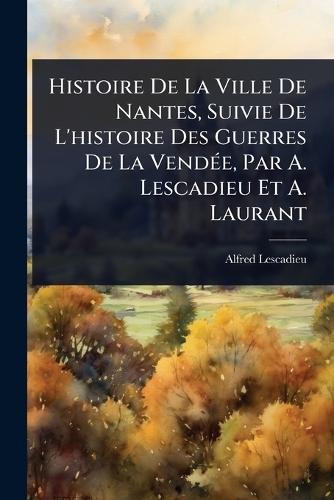 Histoire De La Ville De Nantes, Suivie De L'histoire Des Guerres De La VendÃ(c)e, Par A. Lescadieu Et A. Laurant