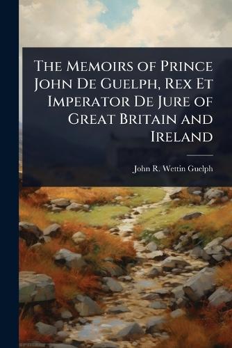 The Memoirs of Prince John De Guelph, Rex Et Imperator De Jure of Great Britain and Ireland