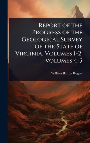 Report of the Progress of the Geological Survey of the State of Virginia, Volumes 1-2; volumes 4-5