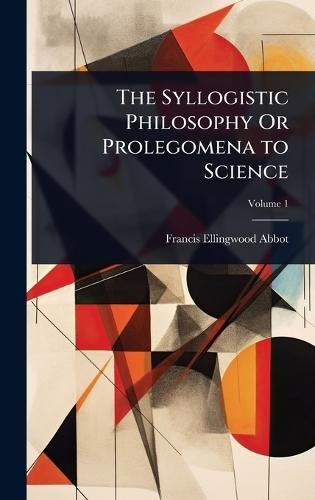 The Syllogistic Philosophy Or Prolegomena to Science