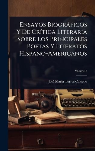 Ensayos Biogràficos Y De CrÃ-tica Literaria Sobre Los Principales Poetas Y Literatos Hispano-Americanos