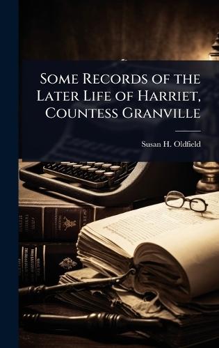 Some Records of the Later Life of Harriet, Countess Granville