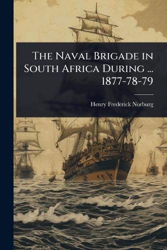 The Naval Brigade in South Africa During ... 1877-78-79