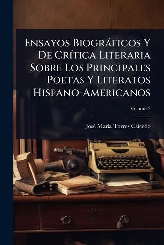 Ensayos Biogràficos Y De CrÃ-tica Literaria Sobre Los Principales Poetas Y Literatos Hispano-Americanos