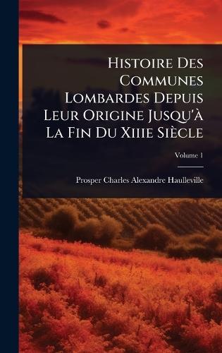 Histoire Des Communes Lombardes Depuis Leur Origine Jusqu'Ã La Fin Du Xiiie Siècle