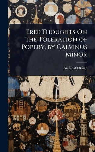 Free Thoughts On the Toleration of Popery, by Calvinus Minor
