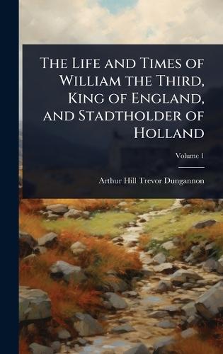 The Life and Times of William the Third, King of England, and Stadtholder of Holland