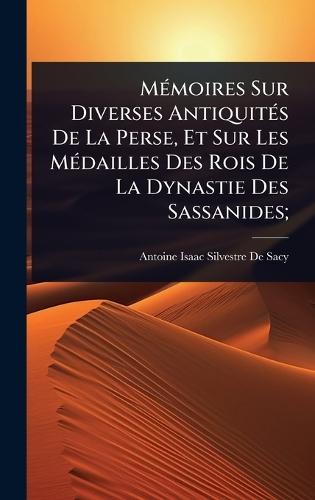 MÃ(c)moires Sur Diverses AntiquitÃ(c)s De La Perse, Et Sur Les MÃ(c)dailles Des Rois De La Dynastie Des Sassanides;