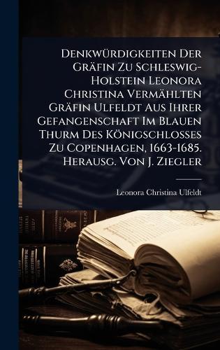 DenkwÃ1/4rdigkeiten Der Gräfin Zu Schleswig-Holstein Leonora Christina Vermählten Gräfin Ulfeldt Aus Ihrer Gefangenschaft Im Blauen Thurm Des Königschlosses Zu Copenhagen, 1663-1685. Herausg. Von J. Ziegler