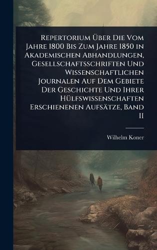 Repertorium Ãber Die Vom Jahre 1800 Bis Zum Jahre 1850 in Akademischen Abhandlungen, Gesellschaftsschriften Und Wissenschaftlichen Journalen Auf Dem Gebiete Der Geschichte Und Ihrer HÃ1/4lfswissenschaften Erschienenen Aufsätze, Band II