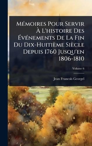MÃ(c)moires Pour Servir Ã L'histoire Des ÃvÃ(c)nements De La Fin Du Dix-Huitième Siècle Depuis 1760 Jusqu'en 1806-1810