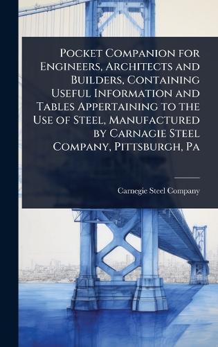 Pocket Companion for Engineers, Architects and Builders, Containing Useful Information and Tables Appertaining to the Use of Steel, Manufactured by Carnagie Steel Company, Pittsburgh, Pa