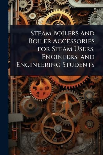 Steam Boilers and Boiler Accessories for Steam Users, Engineers, and Engineering Students