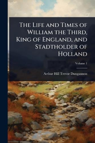 The Life and Times of William the Third, King of England, and Stadtholder of Holland