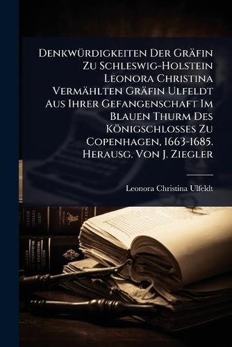 DenkwÃ1/4rdigkeiten Der Gräfin Zu Schleswig-Holstein Leonora Christina Vermählten Gräfin Ulfeldt Aus Ihrer Gefangenschaft Im Blauen Thurm Des Königschlosses Zu Copenhagen, 1663-1685. Herausg. Von J. Ziegler