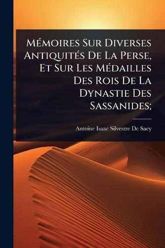 MÃ(c)moires Sur Diverses AntiquitÃ(c)s De La Perse, Et Sur Les MÃ(c)dailles Des Rois De La Dynastie Des Sassanides;