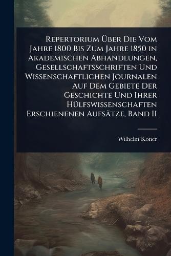 Repertorium Ãber Die Vom Jahre 1800 Bis Zum Jahre 1850 in Akademischen Abhandlungen, Gesellschaftsschriften Und Wissenschaftlichen Journalen Auf Dem Gebiete Der Geschichte Und Ihrer HÃ1/4lfswissenschaften Erschienenen Aufsätze, Band II