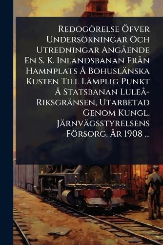 Redogörelse Ã-fver Undersökningar Och Utredningar AngÃ ende En S. K. Inlandsbanan FrÃ n Hamnplats Ã... Bohuslänska Kusten Till Lämplig Punkt Ã... Statsbanan LuleÃ -Riksgränsen, Utarbetad Genom Kungl. Järnvägsstyrelsens Försorg. Ã...r 1908 ...