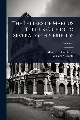 The Letters of Marcus Tullius Cicero to Several of His Friends