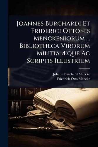 Joannes Burchardi Et Friderici Ottonis Menckeniorum ... Bibliotheca Virorum Militia Ãque Ac Scriptis Illustrium