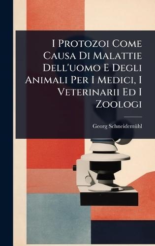 I Protozoi Come Causa Di Malattie Dell'uomo E Degli Animali Per I Medici, I Veterinarii Ed I Zoologi