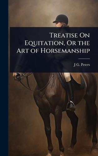 Treatise On Equitation, Or the Art of Horsemanship