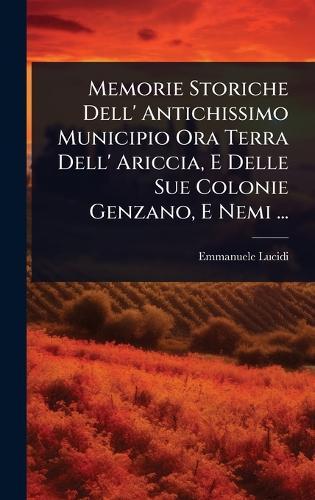 Memorie Storiche Dell' Antichissimo Municipio Ora Terra Dell' Ariccia, E Delle Sue Colonie Genzano, E Nemi ...