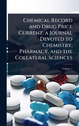 Chemical Record and Drug Price Current; a Journal Devoted to Chemistry, Pharmacy, and the Collateral Sciences