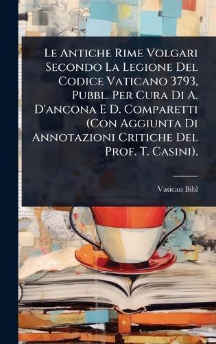 Le Antiche Rime Volgari Secondo La Legione Del Codice Vaticano 3793, Pubbl. Per Cura Di A. D'ancona E D. Comparetti (Con Aggiunta Di Annotazioni Critiche Del Prof. T. Casini).