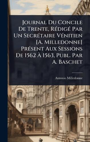 Journal Du Concile De Trente, RÃ(c)digÃ(c) Par Un SecrÃ(c)taire VÃ(c)nitien [A. Milledonne] PrÃ(c)sent Aux Sessions De 1562 Ã 1563, Publ. Par A. Baschet