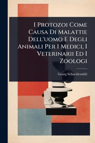 I Protozoi Come Causa Di Malattie Dell'uomo E Degli Animali Per I Medici, I Veterinarii Ed I Zoologi