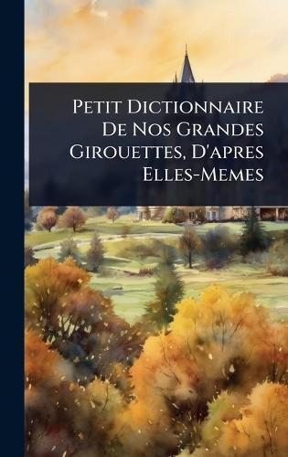 Petit Dictionnaire De Nos Grandes Girouettes, D'apres Elles-Memes