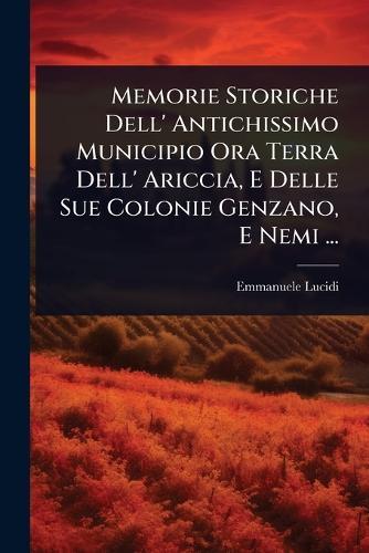 Memorie Storiche Dell' Antichissimo Municipio Ora Terra Dell' Ariccia, E Delle Sue Colonie Genzano, E Nemi ...