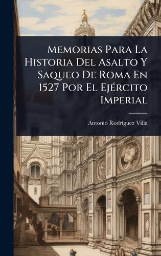 Memorias Para La Historia Del Asalto Y Saqueo De Roma En 1527 Por El EjÃ(c)rcito Imperial