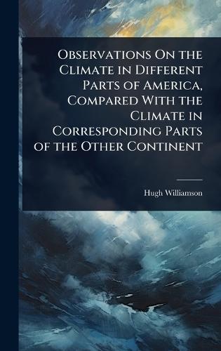 Observations On the Climate in Different Parts of America, Compared With the Climate in Corresponding Parts of the Other Continent